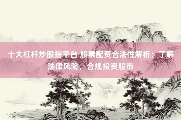 十大杠杆炒股指平台 股票配资合法性解析：了解法律风险，合规投资股市