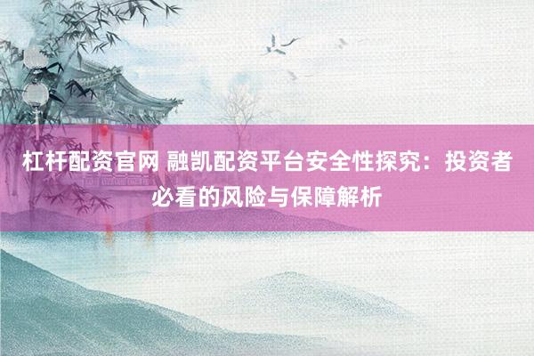 杠杆配资官网 融凯配资平台安全性探究：投资者必看的风险与保障解析
