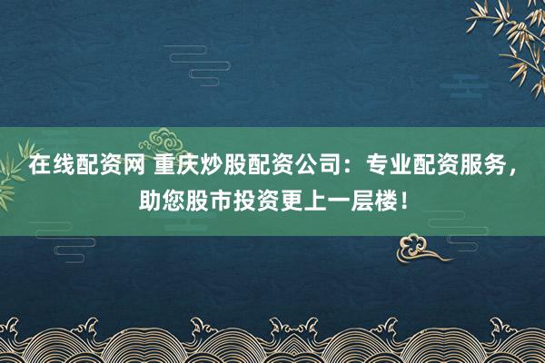 在线配资网 重庆炒股配资公司：专业配资服务，助您股市投资更上一层楼！