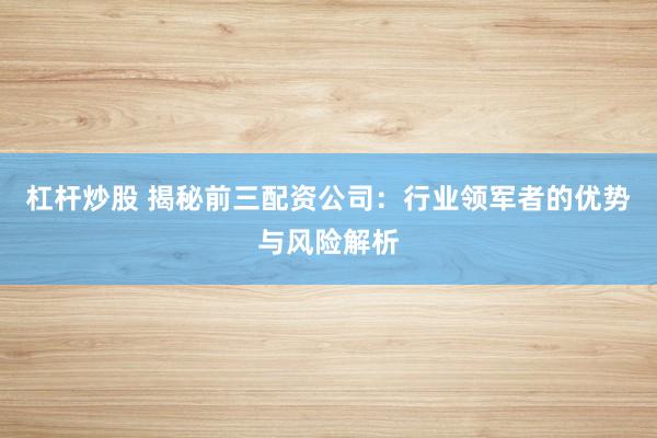 杠杆炒股 揭秘前三配资公司：行业领军者的优势与风险解析