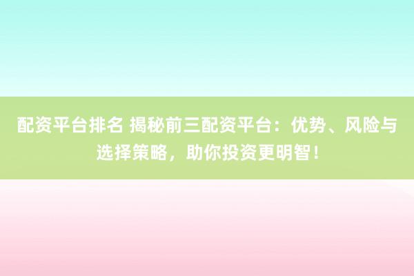 配资平台排名 揭秘前三配资平台：优势、风险与选择策略，助你投资更明智！