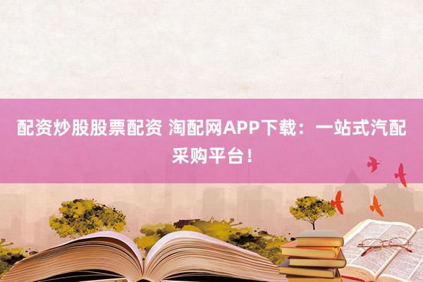 配资炒股股票配资 淘配网APP下载：一站式汽配采购平台！