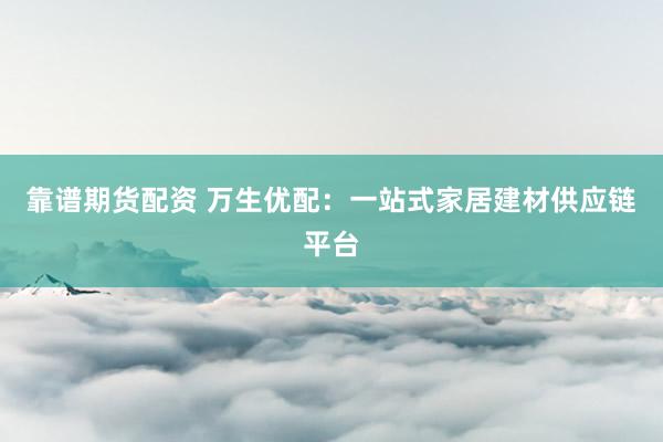 靠谱期货配资 万生优配：一站式家居建材供应链平台