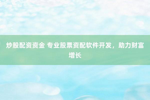 炒股配资资金 专业股票资配软件开发，助力财富增长