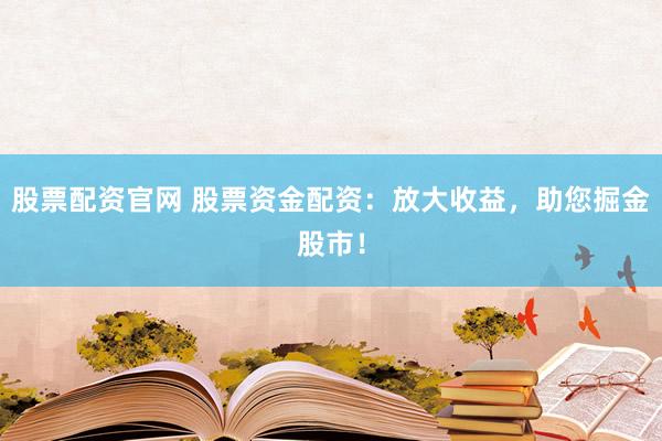 股票配资官网 股票资金配资：放大收益，助您掘金股市！