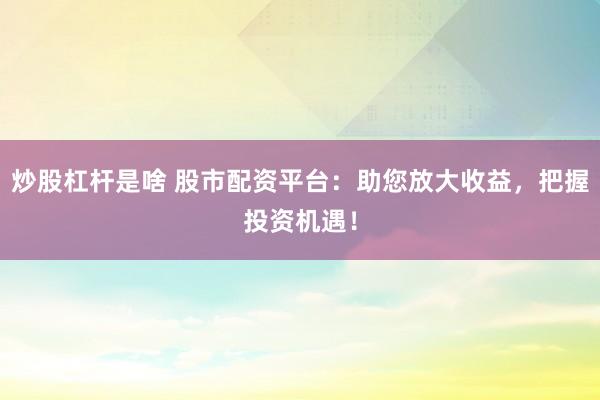 炒股杠杆是啥 股市配资平台：助您放大收益，把握投资机遇！