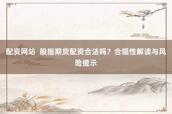 配资网站  股指期货配资合法吗？合规性解读与风险提示
