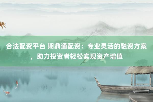 合法配资平台 期鼎通配资：专业灵活的融资方案，助力投资者轻松实现资产增值