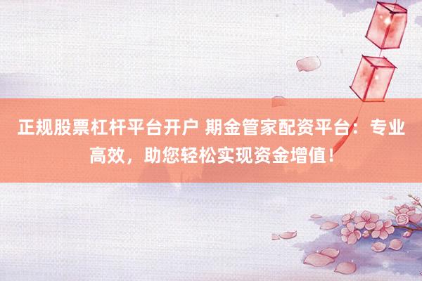 正规股票杠杆平台开户 期金管家配资平台：专业高效，助您轻松实现资金增值！