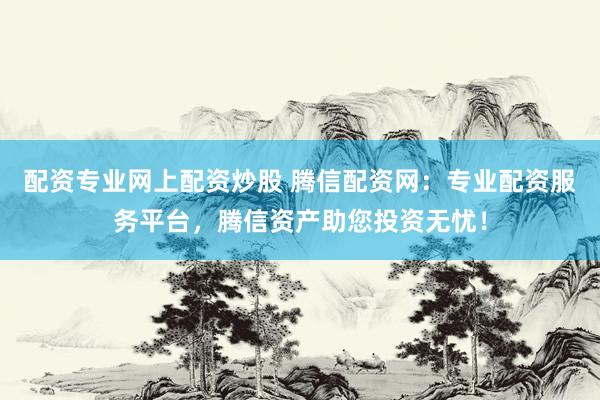配资专业网上配资炒股 腾信配资网：专业配资服务平台，腾信资产助您投资无忧！