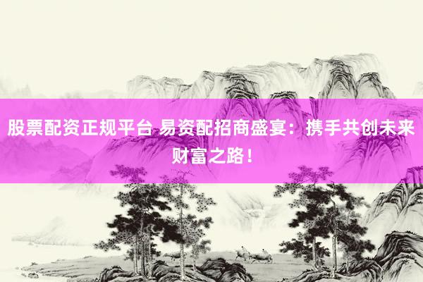 股票配资正规平台 易资配招商盛宴：携手共创未来财富之路！
