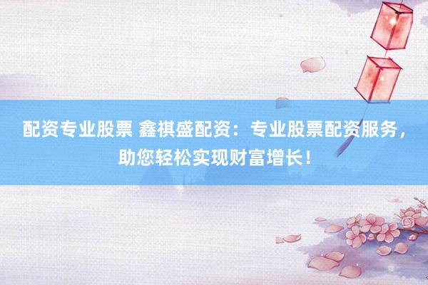 配资专业股票 鑫祺盛配资：专业股票配资服务，助您轻松实现财富增长！