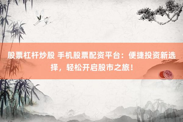 股票杠杆炒股 手机股票配资平台：便捷投资新选择，轻松开启股市之旅！