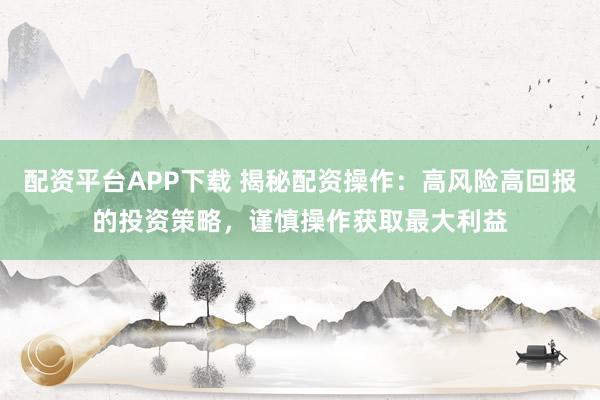 配资平台APP下载 揭秘配资操作：高风险高回报的投资策略，谨慎操作获取最大利益