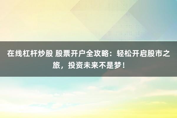 在线杠杆炒股 股票开户全攻略：轻松开启股市之旅，投资未来不是梦！