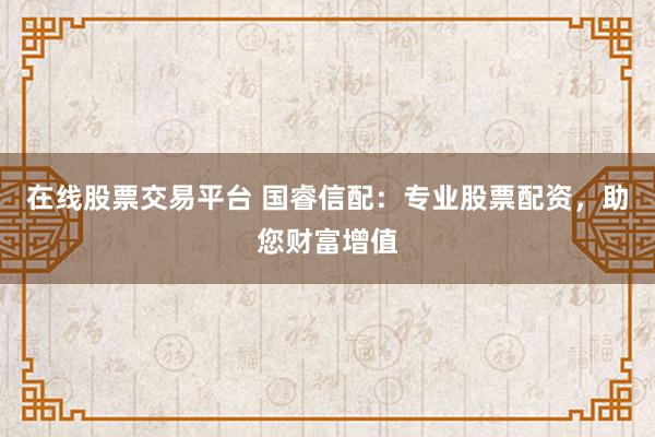在线股票交易平台 国睿信配：专业股票配资，助您财富增值
