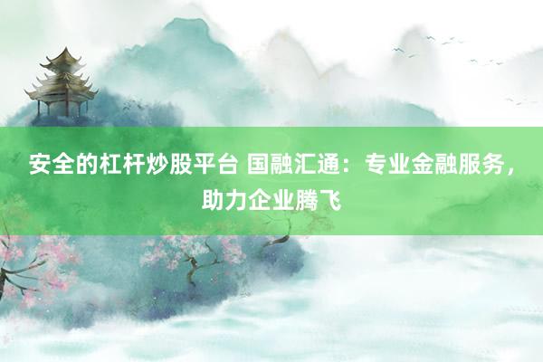 安全的杠杆炒股平台 国融汇通：专业金融服务，助力企业腾飞