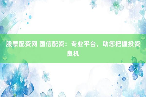 股票配资网 国信配资：专业平台，助您把握投资良机