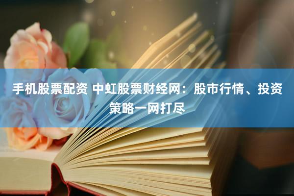 手机股票配资 中虹股票财经网：股市行情、投资策略一网打尽