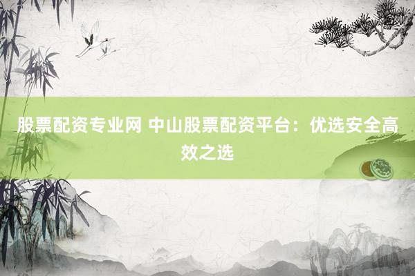 股票配资专业网 中山股票配资平台：优选安全高效之选