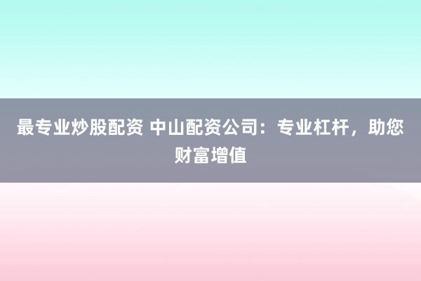 最专业炒股配资 中山配资公司：专业杠杆，助您财富增值
