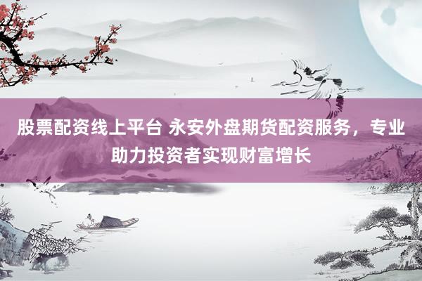 股票配资线上平台 永安外盘期货配资服务，专业助力投资者实现财富增长