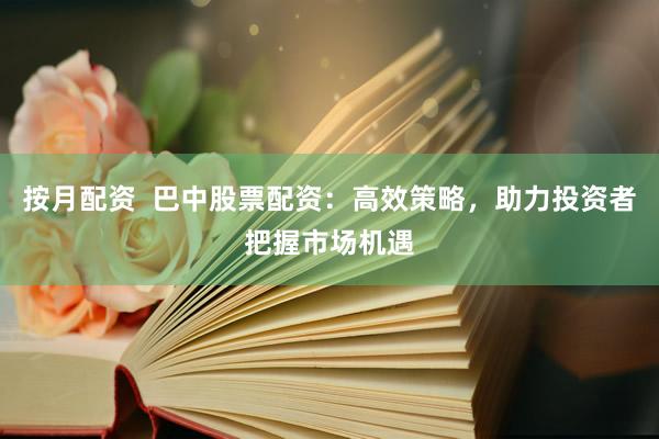 按月配资  巴中股票配资：高效策略，助力投资者把握市场机遇