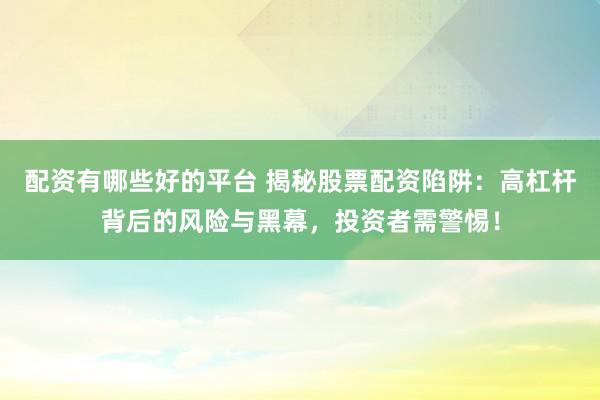 配资有哪些好的平台 揭秘股票配资陷阱：高杠杆背后的风险与黑幕，投资者需警惕！