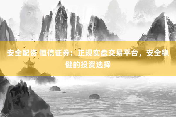 安全配资 恒信证券：正规实盘交易平台，安全稳健的投资选择
