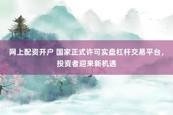 网上配资开户 国家正式许可实盘杠杆交易平台，投资者迎来新机遇