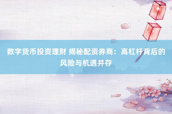 数字货币投资理财 揭秘配资券商：高杠杆背后的风险与机遇并存