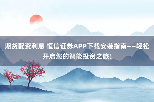 期货配资利息 恒信证券APP下载安装指南——轻松开启您的智能投资之旅！