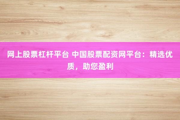 网上股票杠杆平台 中国股票配资网平台：精选优质，助您盈利