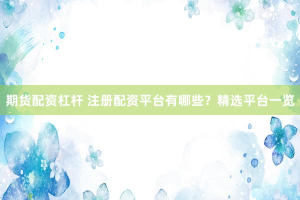 期货配资杠杆 注册配资平台有哪些？精选平台一览