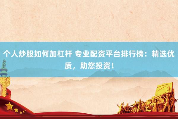 个人炒股如何加杠杆 专业配资平台排行榜：精选优质，助您投资！