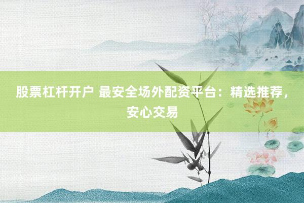 股票杠杆开户 最安全场外配资平台：精选推荐，安心交易