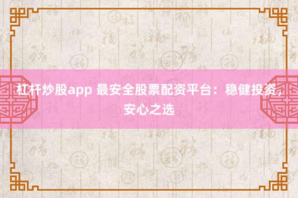 杠杆炒股app 最安全股票配资平台：稳健投资，安心之选