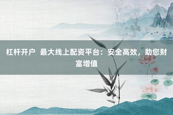 杠杆开户  最大线上配资平台：安全高效，助您财富增值