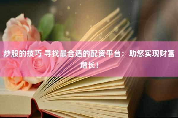 炒股的技巧 寻找最合适的配资平台：助您实现财富增长！
