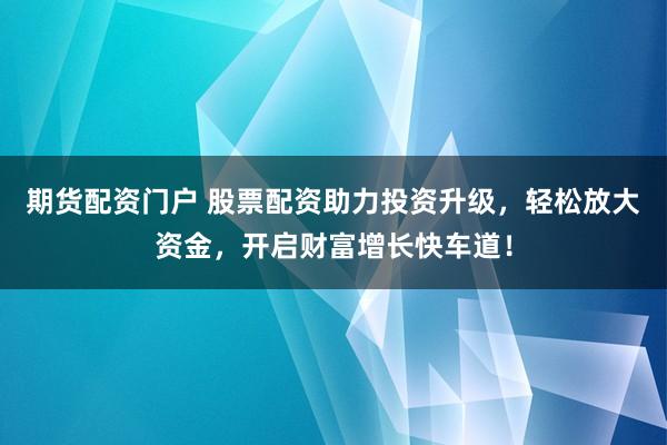 期货配资门户 股票配资助力投资升级，轻松放大资金，开启财富增长快车道！