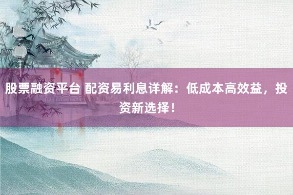 股票融资平台 配资易利息详解：低成本高效益，投资新选择！