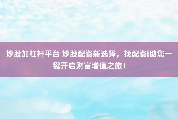 炒股加杠杆平台 炒股配资新选择，找配资i助您一键开启财富增值之旅！