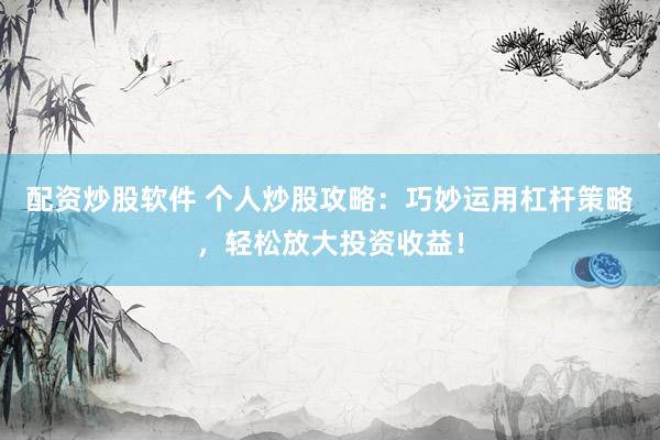 配资炒股软件 个人炒股攻略：巧妙运用杠杆策略，轻松放大投资收益！