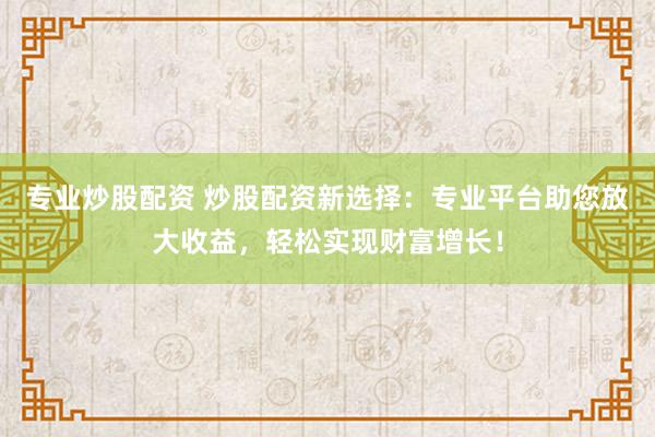 专业炒股配资 炒股配资新选择：专业平台助您放大收益，轻松实现财富增长！