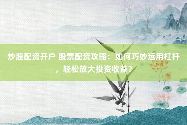 炒股配资开户 股票配资攻略：如何巧妙运用杠杆，轻松放大投资收益？
