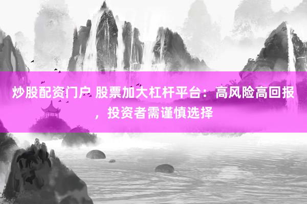 炒股配资门户 股票加大杠杆平台：高风险高回报，投资者需谨慎选择