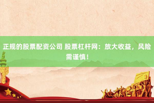 正规的股票配资公司 股票杠杆网：放大收益，风险需谨慎！