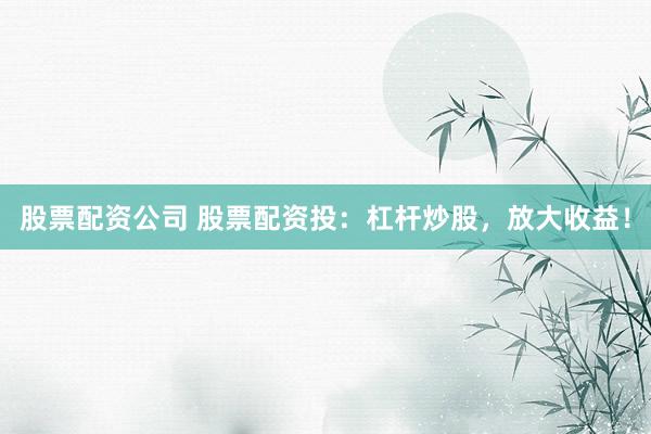 股票配资公司 股票配资投：杠杆炒股，放大收益！