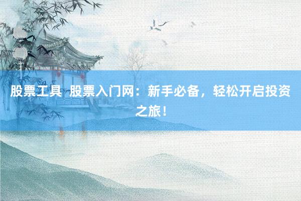 股票工具  股票入门网：新手必备，轻松开启投资之旅！