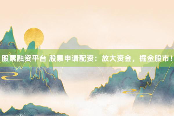 股票融资平台 股票申请配资：放大资金，掘金股市！